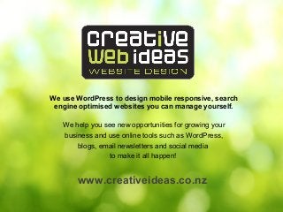 We use WordPress to design mobile responsive, search
engine optimised websites you can manage yourself.
We help you see new opportunities for growing your
business and use online tools such as WordPress,
blogs, email newsletters and social media
to make it all happen!
www.creativeideas.co.nz
 