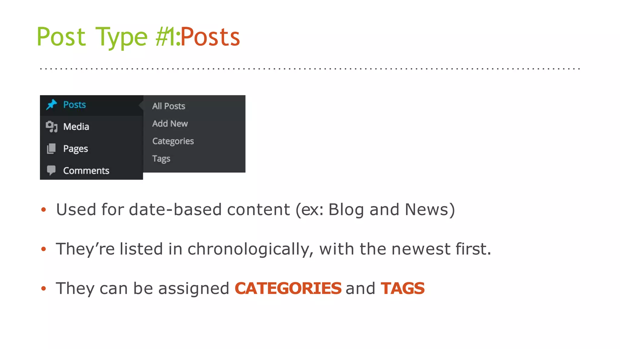 Post Type #1:Posts
• Used for date-based content (ex: Blog and News)
• They’re listed in chronologically, with the newest first.
• They can be assigned CATEGORIES and TAGS
 