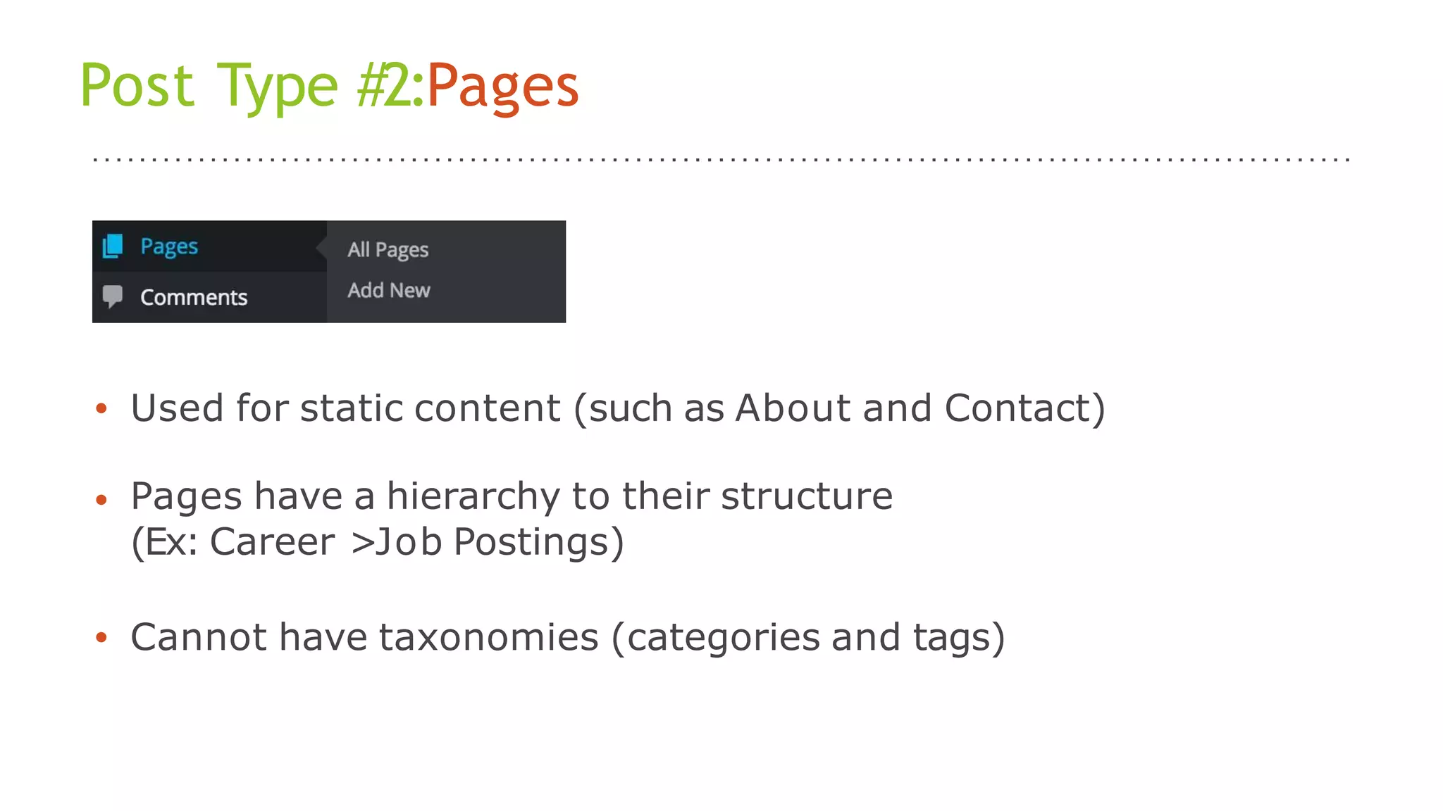 Post Type #2:Pages
• Used for static content (such as About and Contact)
• Pages have a hierarchy to their structure
(Ex: Career >Job Postings)
• Cannot have taxonomies (categories and tags)
 