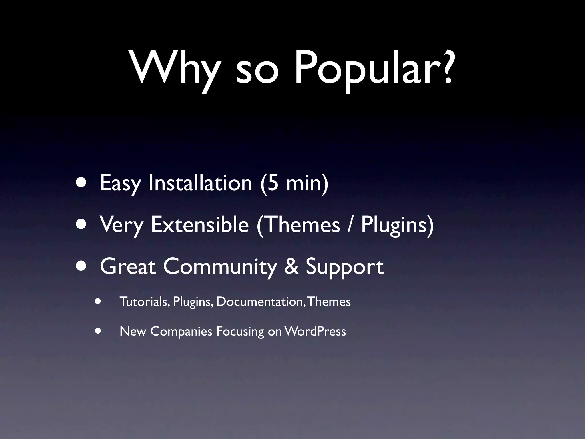 Why so Popular?

• Easy Installation (5 min)
• Very Extensible (Themes / Plugins)
• Great Community & Support
 •   Tutorials, Plugins, Documentation, Themes

 •   New Companies Focusing on WordPress
 