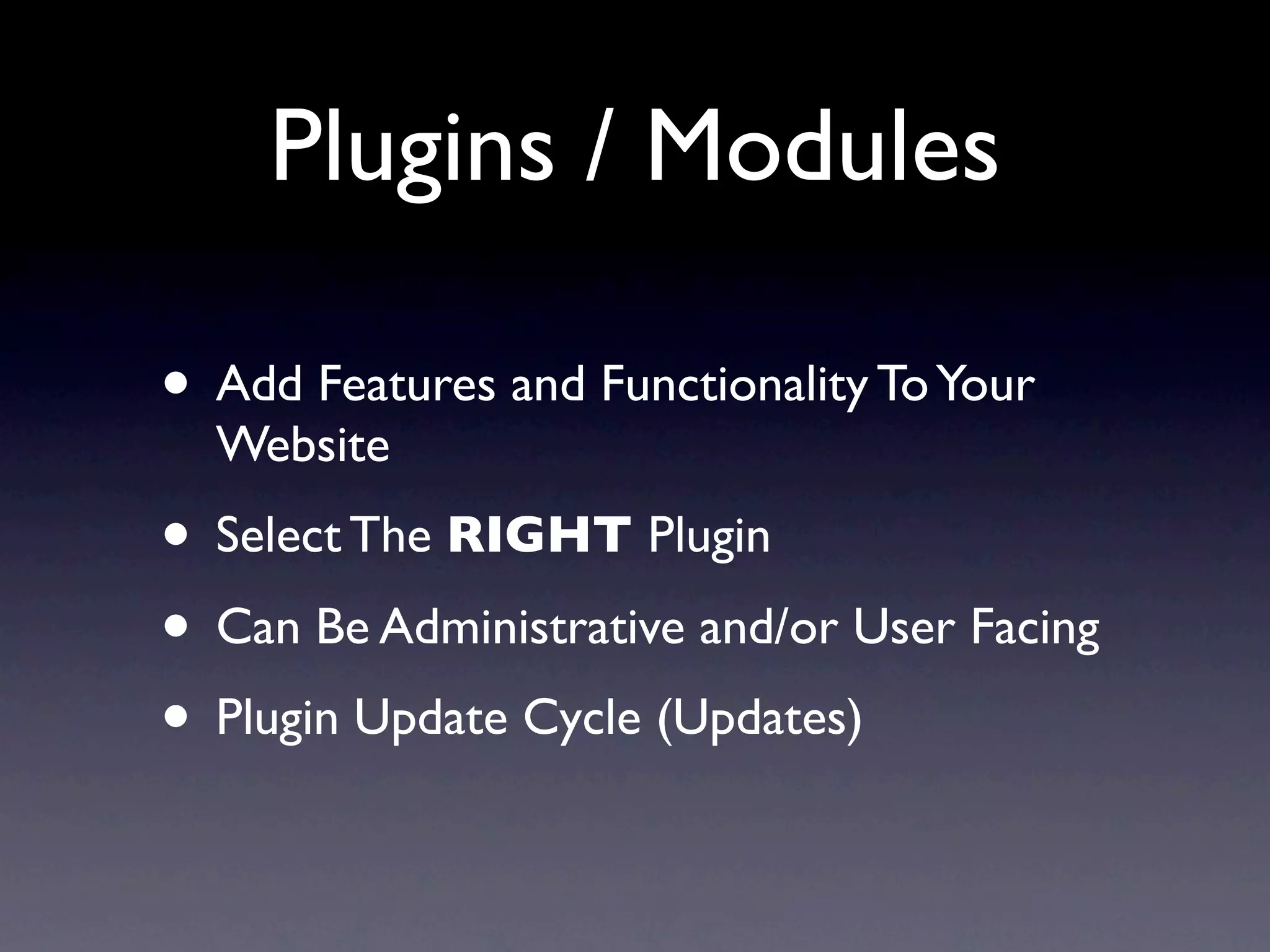 Plugins / Modules

• Add Features and Functionality To Your
  Website
• Select The RIGHT Plugin
• Can Be Administrative and/or User Facing
• Plugin Update Cycle (Updates)
 