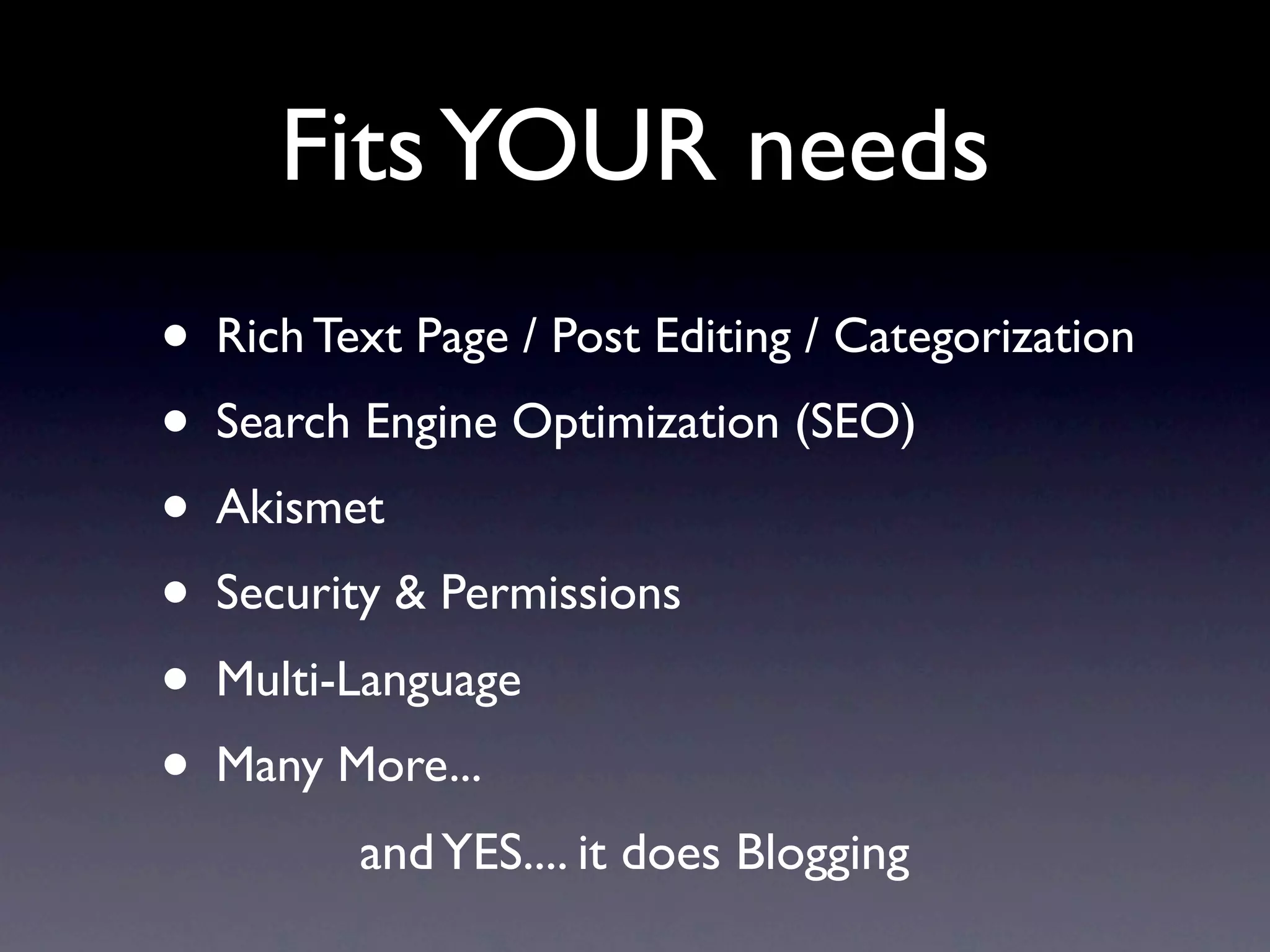 Fits YOUR needs
• Rich Text Page / Post Editing / Categorization
• Search Engine Optimization (SEO)
• Akismet
• Security & Permissions
• Multi-Language
• Many More...
         and YES.... it does Blogging
 