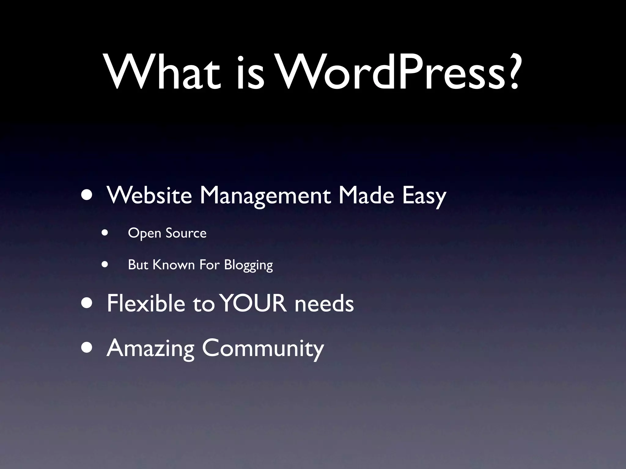 What is WordPress?

• Website Management Made Easy
 •   Open Source

 •   But Known For Blogging


• Flexible to YOUR needs
• Amazing Community
 