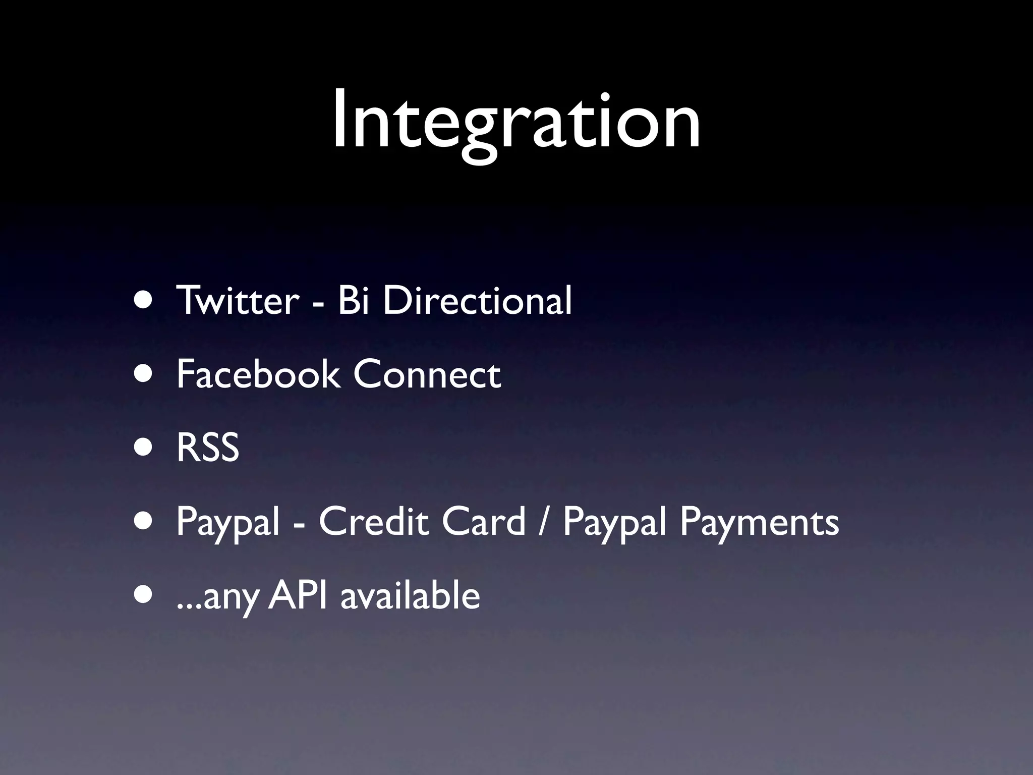 Integration

• Twitter - Bi Directional
• Facebook Connect
• RSS
• Paypal - Credit Card / Paypal Payments
• ...any API available
 