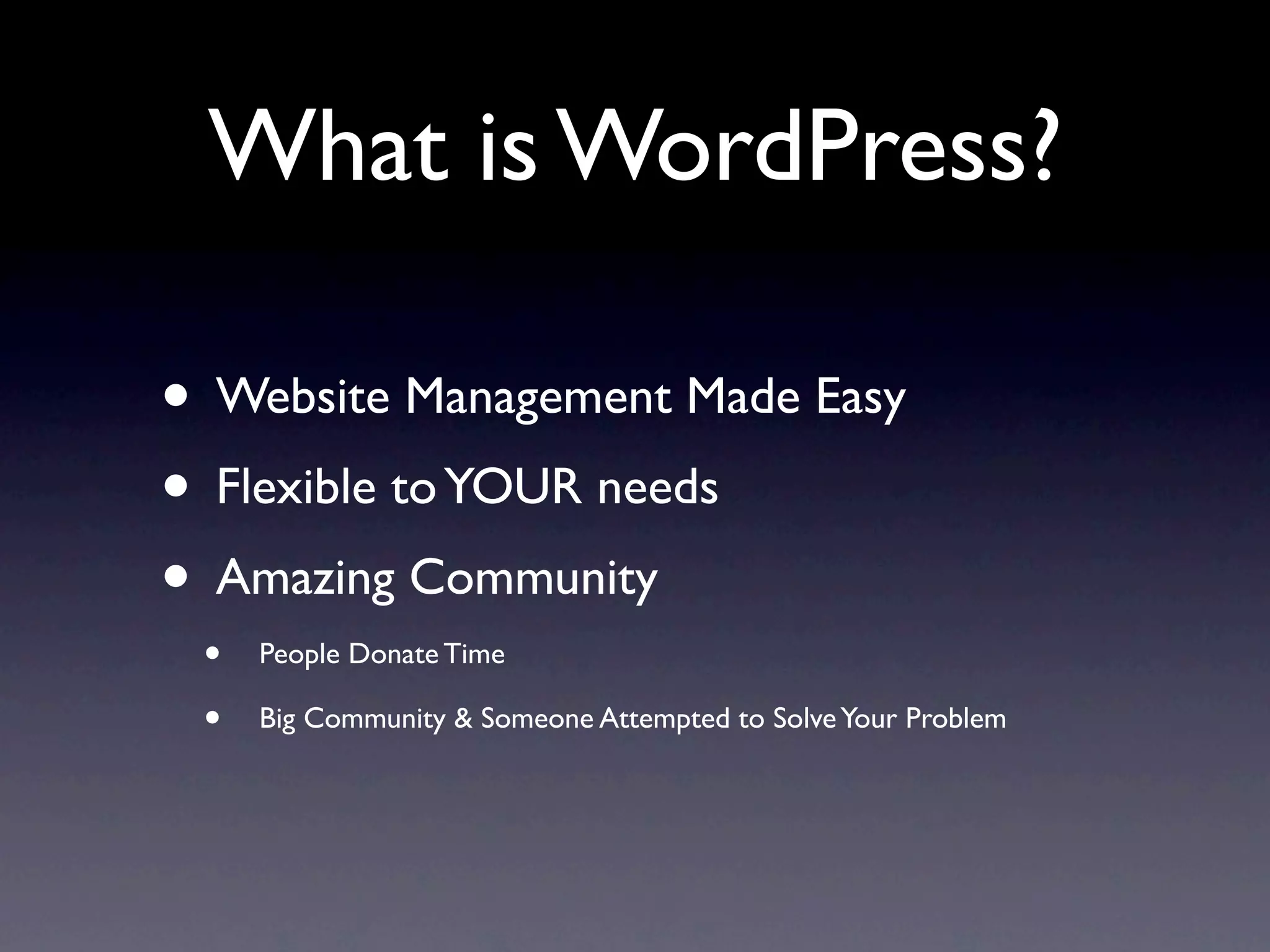 What is WordPress?

• Website Management Made Easy
• Flexible to YOUR needs
• Amazing Community
 •   People Donate Time

 •   Big Community & Someone Attempted to Solve Your Problem
 