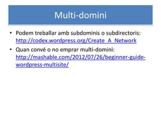 Multi-domini
• Podem treballar amb subdominis o subdirectoris:
http://codex.wordpress.org/Create_A_Network
• Quan convé o no emprar multi-domini:
http://mashable.com/2012/07/26/beginner-guide-
wordpress-multisite/
 