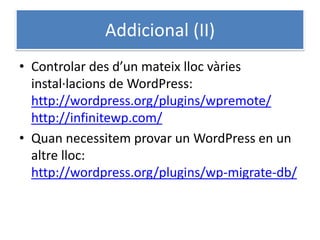 Addicional (II)
• Controlar des d’un mateix lloc vàries
instal·lacions de WordPress:
http://wordpress.org/plugins/wpremote/
http://infinitewp.com/
• Quan necessitem provar un WordPress en un
altre lloc:
http://wordpress.org/plugins/wp-migrate-db/
 