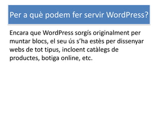 Per a què podem fer servir WordPress?
Encara que WordPress sorgís originalment per
muntar blocs, el seu ús s’ha estès per dissenyar
webs de tot tipus, incloent catàlegs de
productes, botiga online, etc.
 