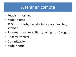 A tenir en compte
• Requisits hosting
• Multi-idioma
• SEO (urls, títols, descripcions, paraules clau,
sitemap)
• Seguretat (vulnerabilitats, configuració segura)
• Disseny (temes)
• Optimització
• Multi-domini
 