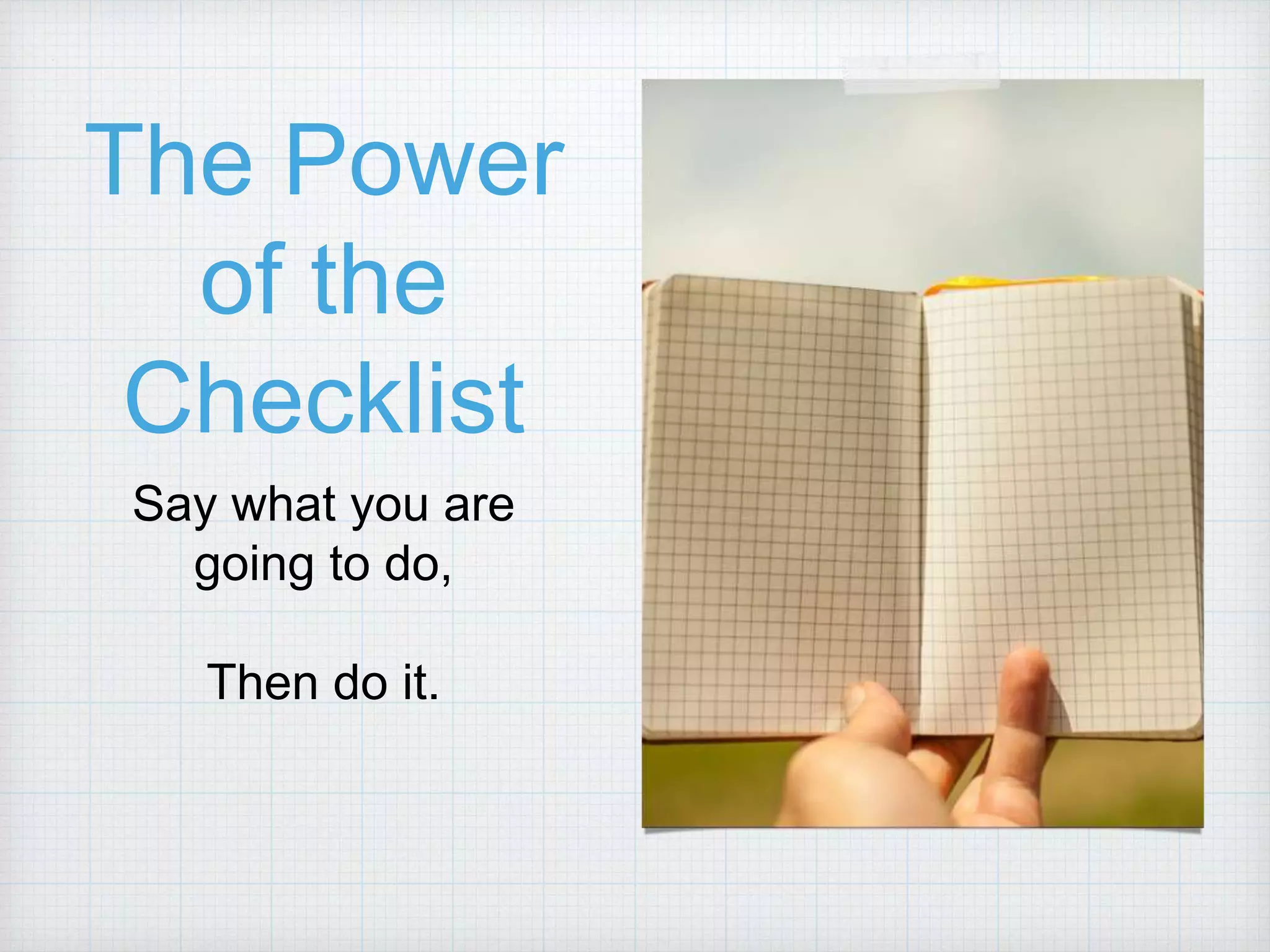 The Power of the Checklist Say what you are going to do, Then do it. 