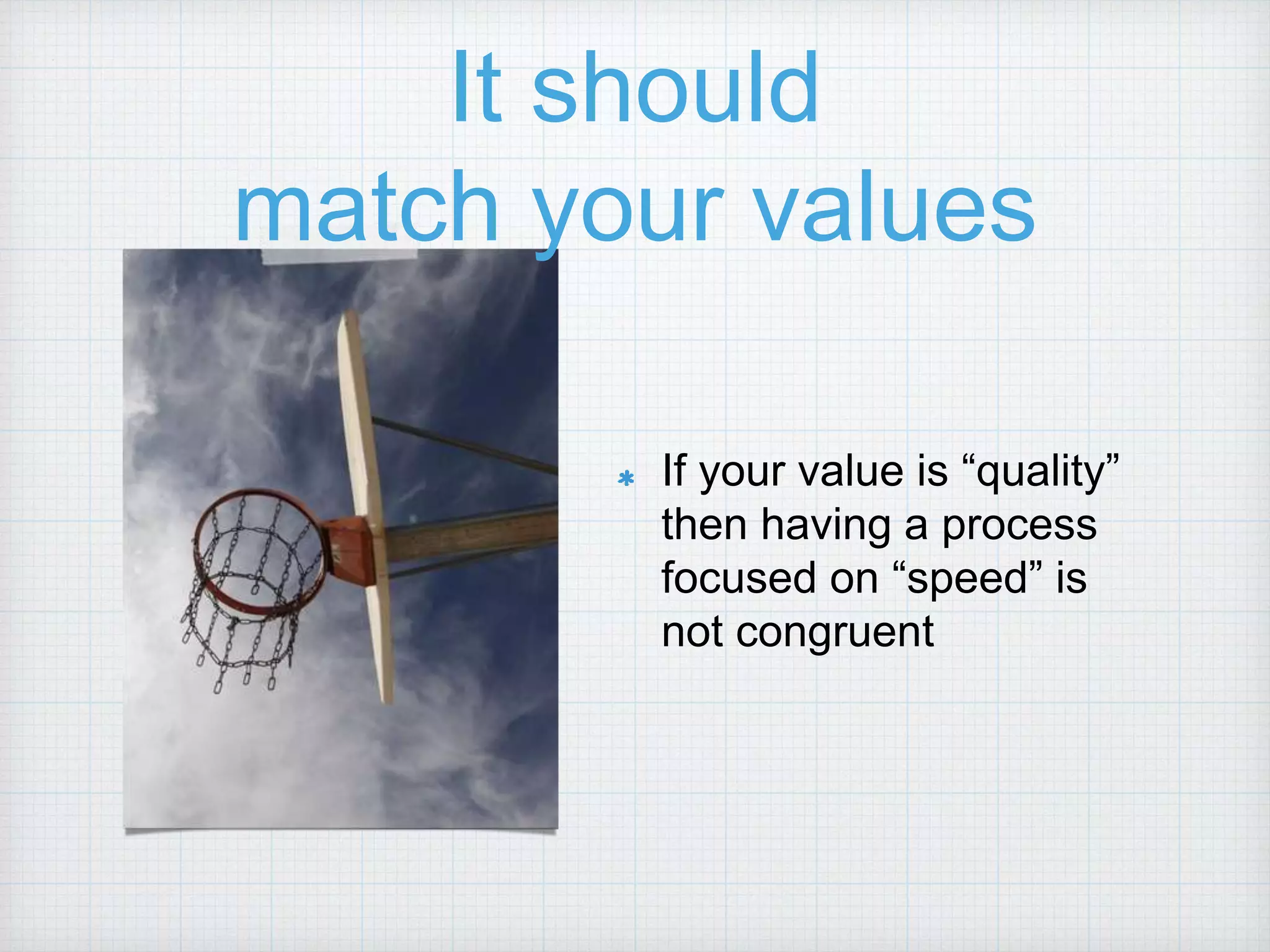 It should match your values If your value is “quality” then having a process focused on “speed” is not congruent 