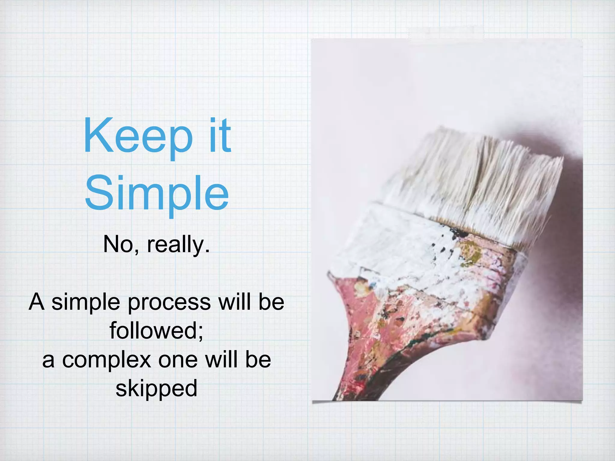 Keep it Simple No, really. A simple process will be followed; a complex one will be skipped 