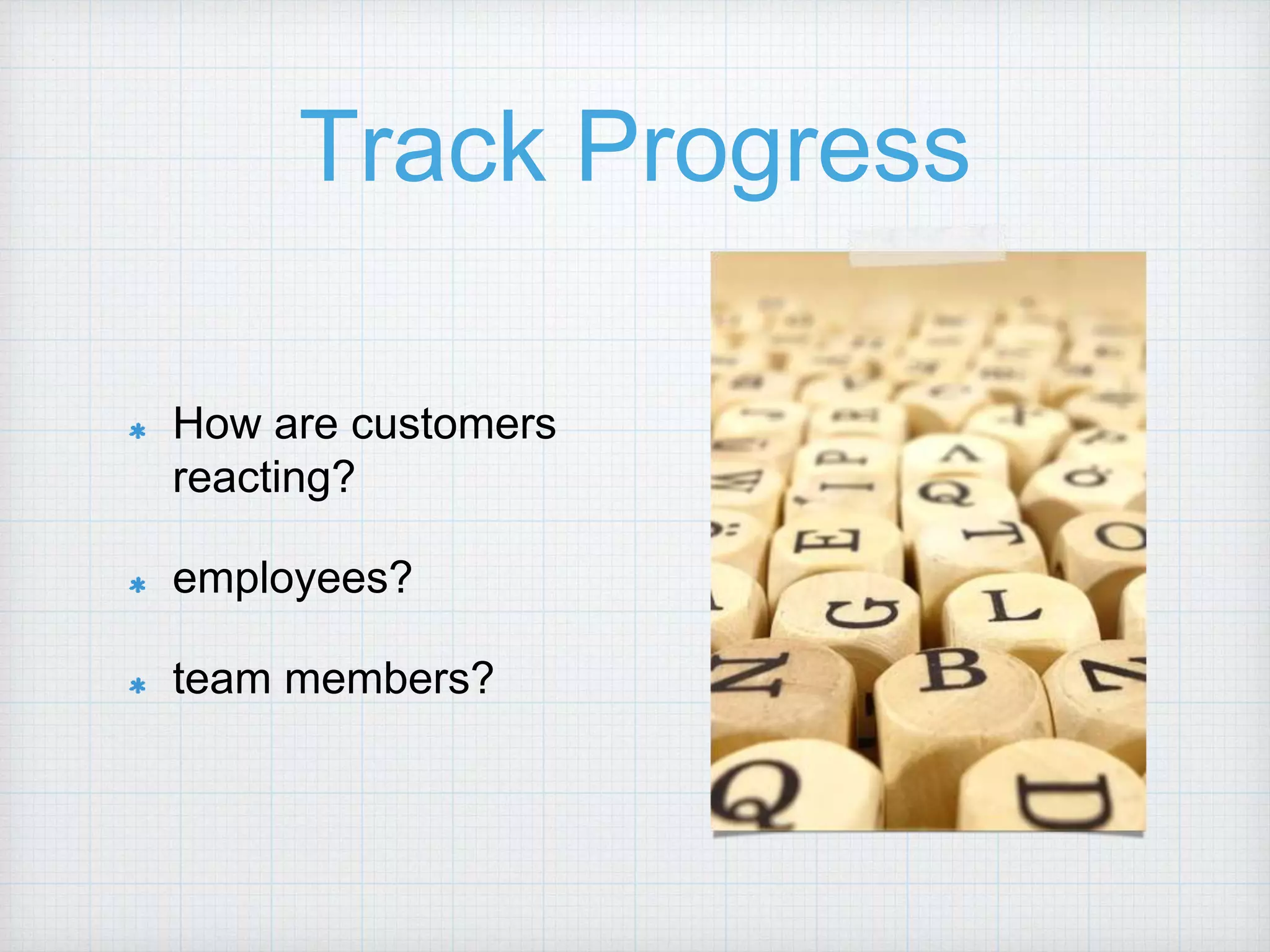 Track Progress How are customers reacting? employees? team members? 