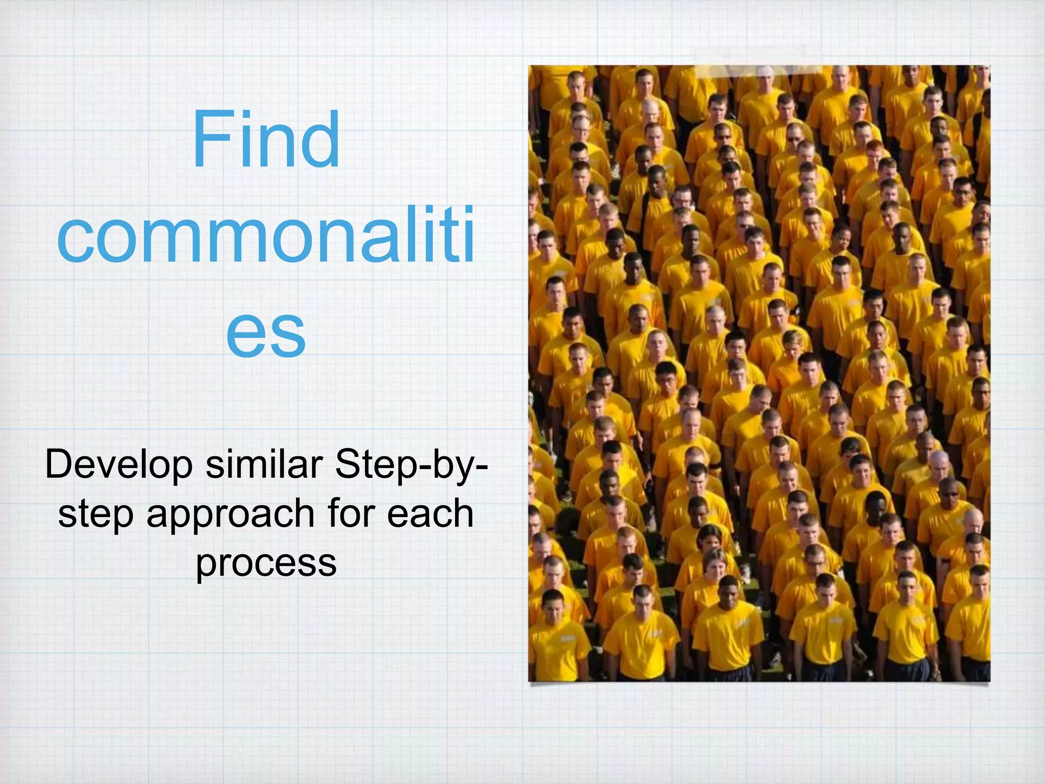 Find commonaliti es Develop similar Step-by- step approach for each process 