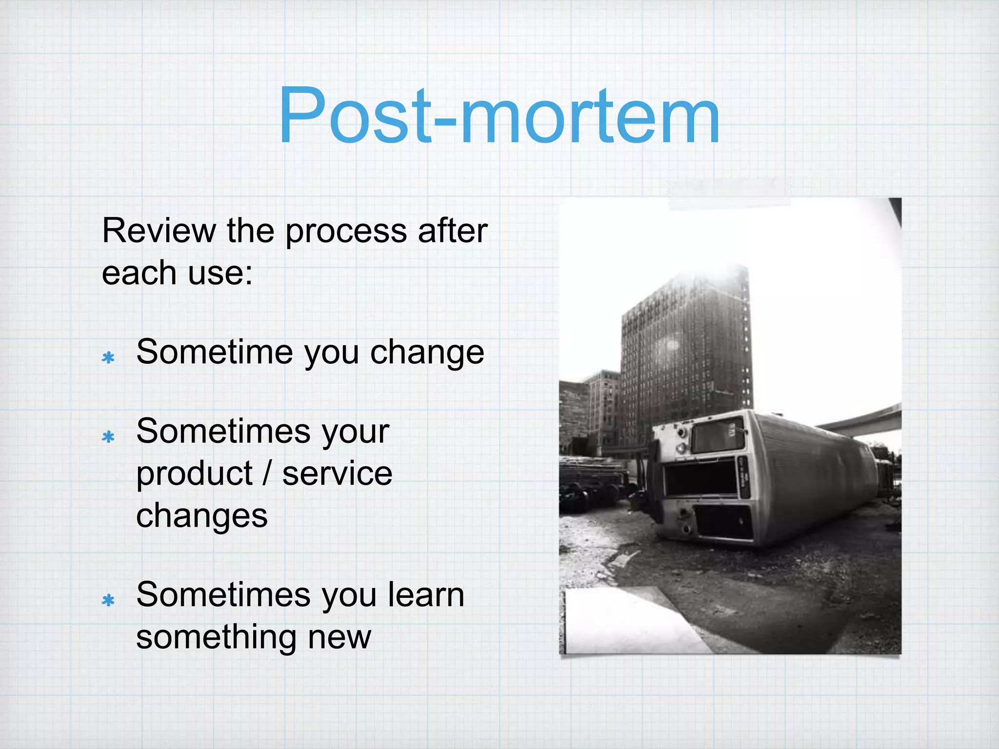 Post-mortem Review the process after each use: Sometime you change Sometimes your product / service changes Sometimes you learn something new 