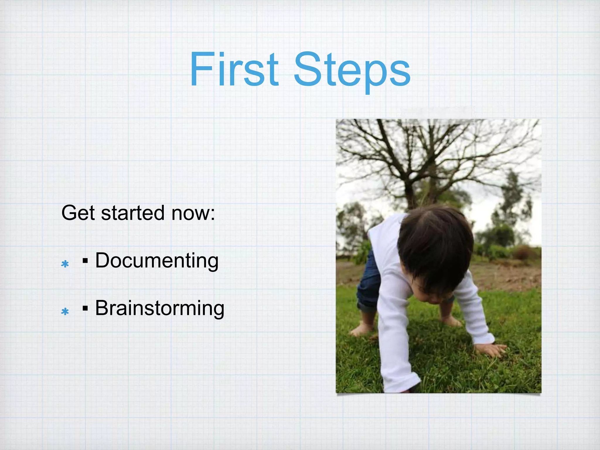 First Steps Get started now: ▪ Documenting ▪ Brainstorming 