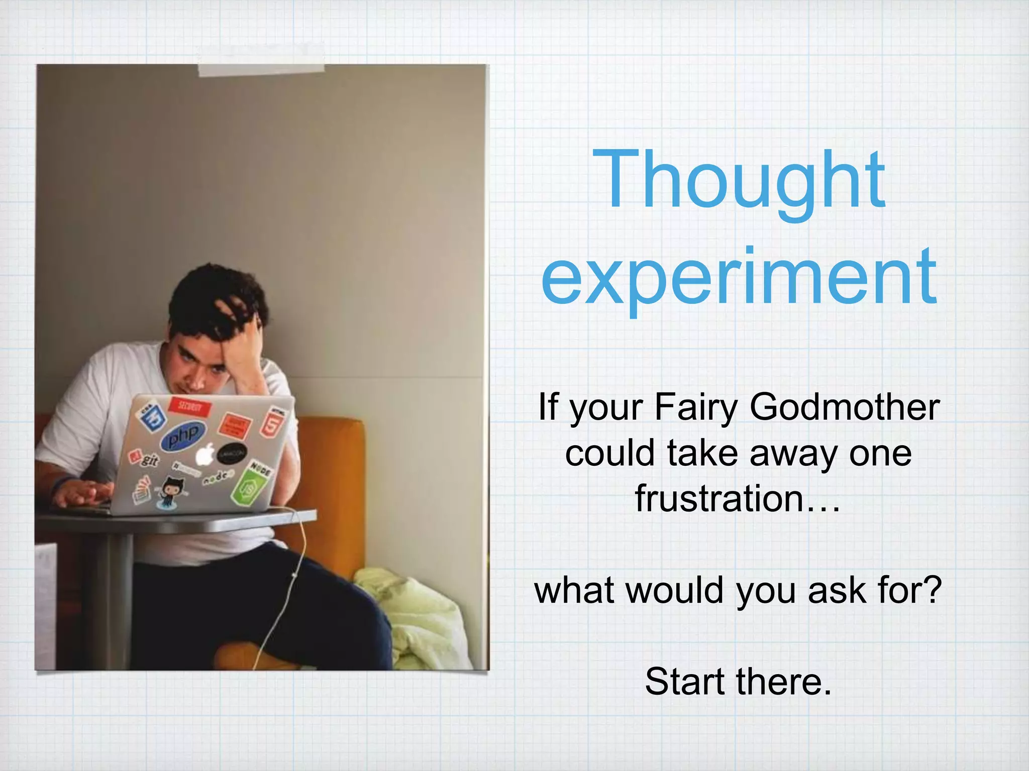 Thought experiment If your Fairy Godmother could take away one frustration… what would you ask for? Start there. 