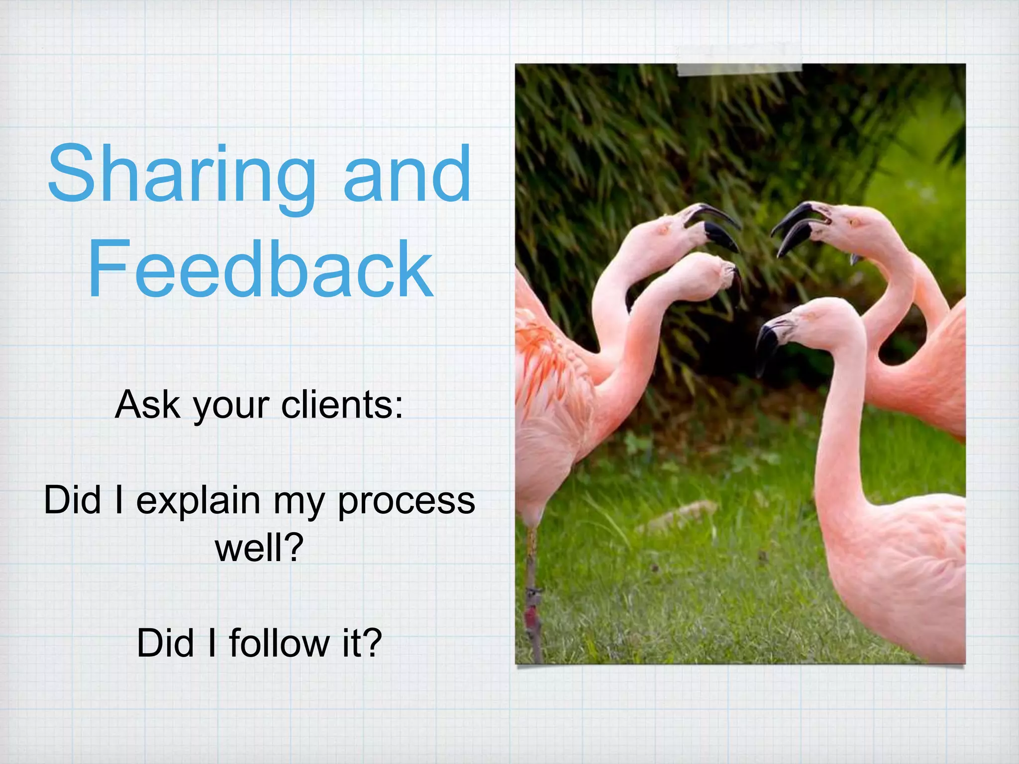Sharing and Feedback Ask your clients: Did I explain my process well? Did I follow it? 