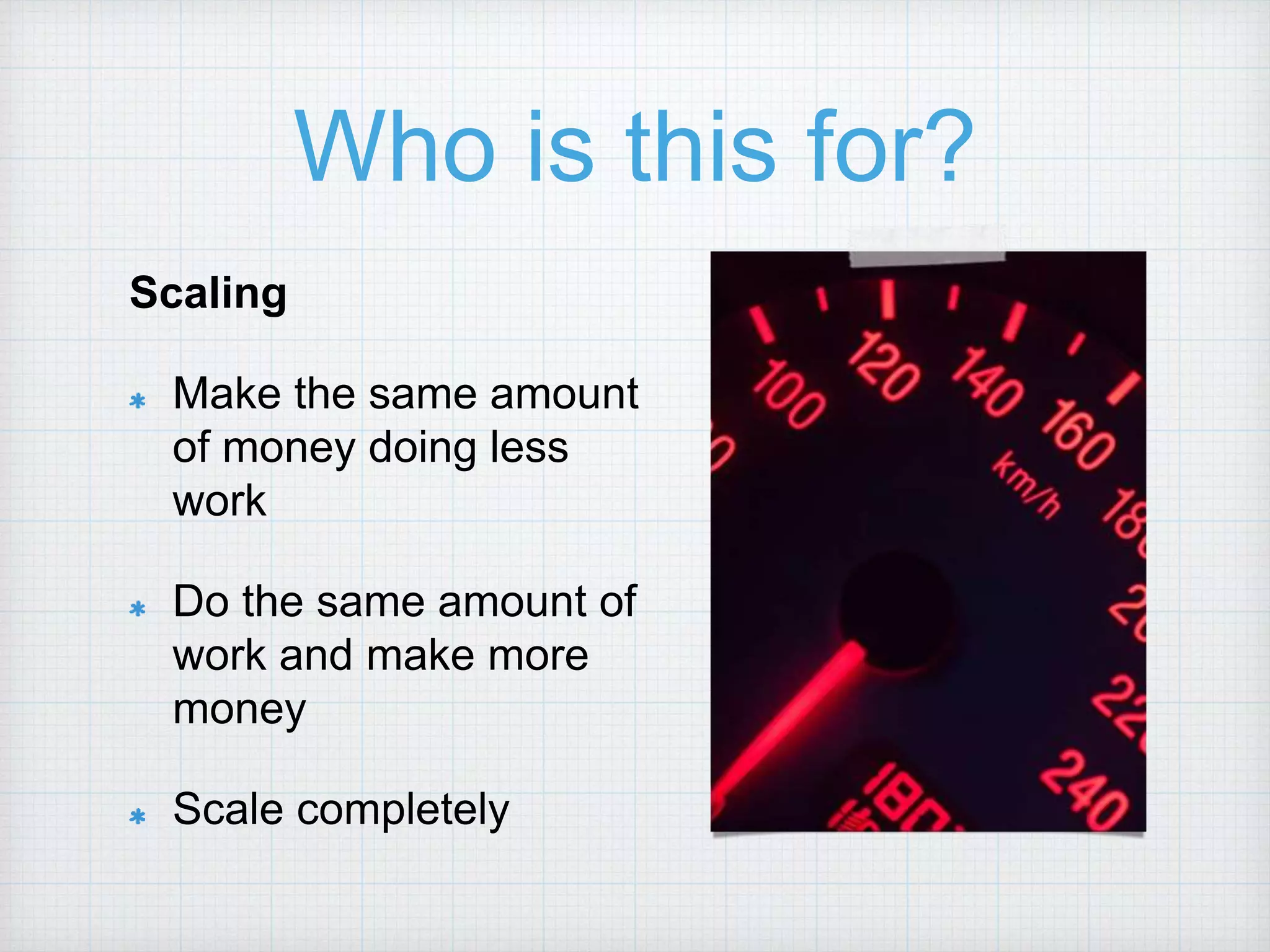 Who is this for? Scaling Make the same amount of money doing less work Do the same amount of work and make more money Scale completely 