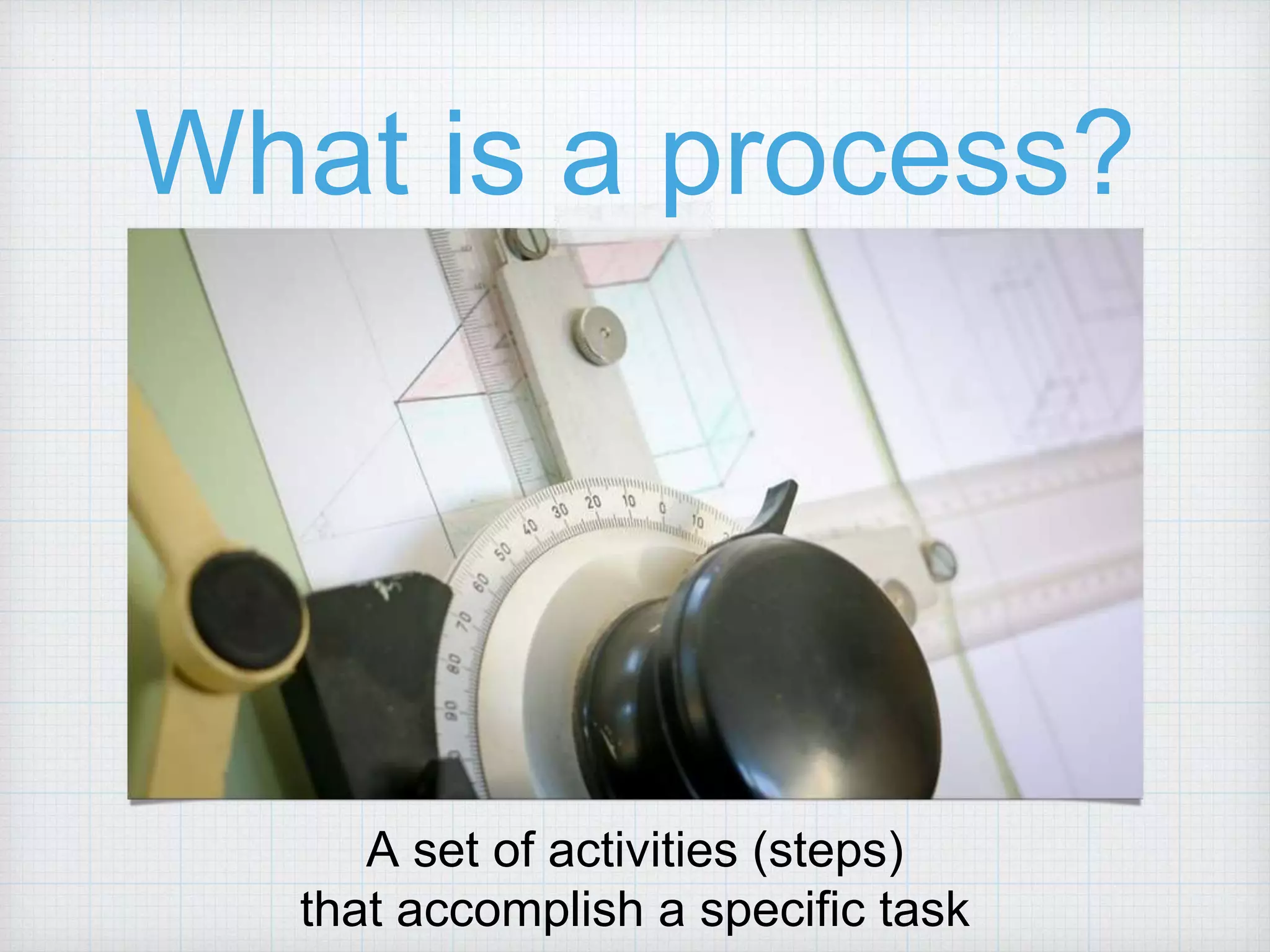 What is a process? A set of activities (steps) that accomplish a specific task 