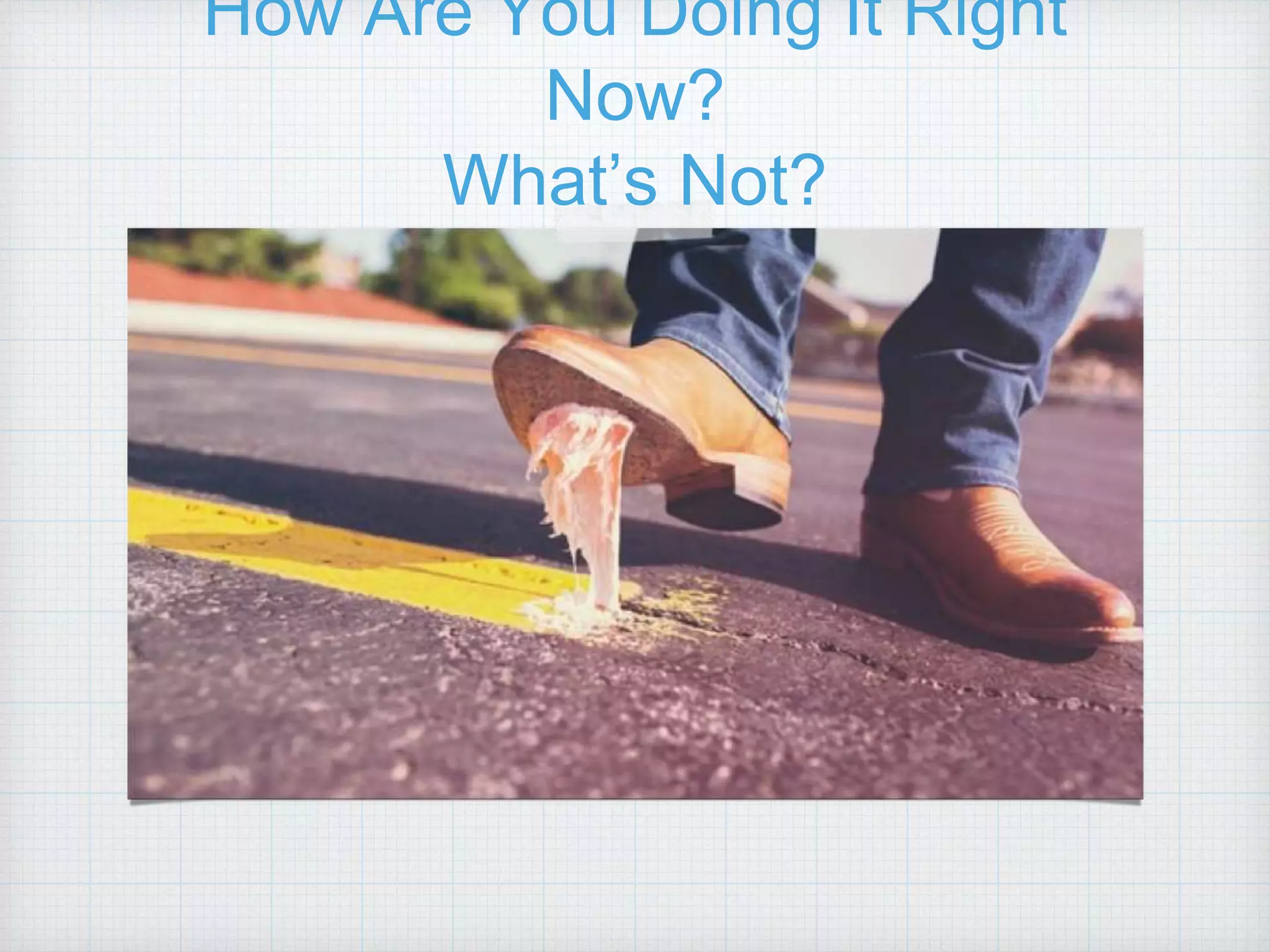 How Are You Doing It Right Now? What’s Not? 