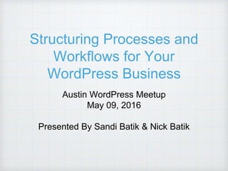 Structuring Processes and
Workflows for Your
WordPress Business
Austin WordPress Meetup
May 09, 2016
Presented By Sandi Batik & Nick Batik
 