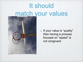 It should
match your values
If your value is “quality”
then having a process
focused on “speed” is
not congruent
 