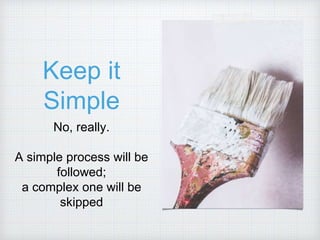 Keep it
Simple
No, really.
A simple process will be
followed;
a complex one will be
skipped
 
