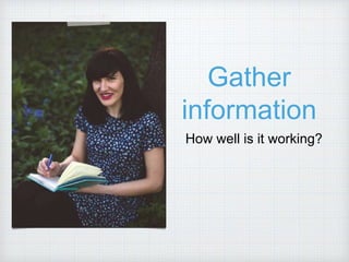 Gather
information
How well is it working?
 