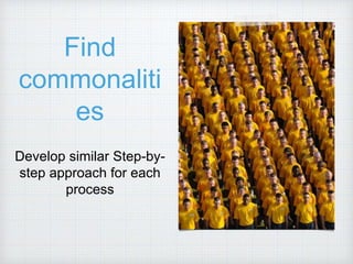 Find
commonaliti
es
Develop similar Step-by-
step approach for each
process
 