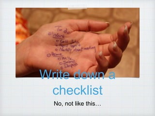 Write down a
checklist
No, not like this…
 
