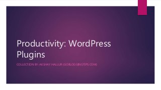 Productivity: WordPress
Plugins
COLLECTION BY: AKSHAY HALLUR (GOBLOGGINGTIPS.COM)
 