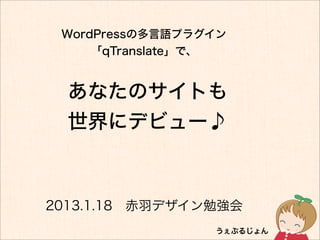 WordPressの多言語プラグイン
     「qTranslate」で、


  あなたのサイトも
  世界にデビュー♪



2013.1.18 赤羽デザイン勉強会 
                 うぇぶるじょん
 