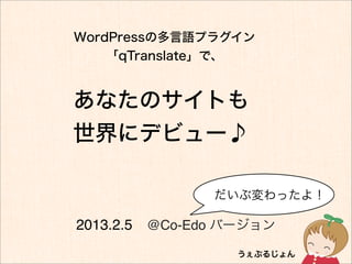 WordPressの多言語プラグイン
    「qTranslate」で、


あなたのサイトも
世界にデビュー♪

               だいぶ変わったよ！

2013.2.5 @Co-Edo バージョン
                 うぇぶるじょん
 
