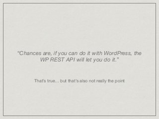 “Chances are, if you can do it with WordPress, the
WP REST API will let you do it.”
That’s true… but that’s also not really the point
 