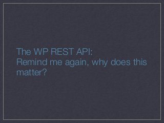 The WP REST API:
Remind me again, why does this
matter?
 