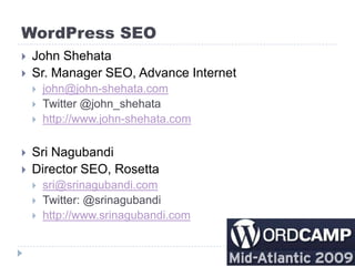 WordPress SEO
   John Shehata
   Sr. Manager SEO, Advance Internet
       john@john-shehata.com
       Twitter @john_shehata
       http://www.john-shehata.com

   Sri Nagubandi
   Director SEO, Rosetta
       sri@srinagubandi.com
       Twitter: @srinagubandi
       http://www.srinagubandi.com
 