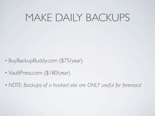 MAKE DAILY BACKUPS


• BuyBackupBuddy.com      ($75/year)

• VaultPress.com   ($180/year)

• NOTE: Backups    of a hacked site are ONLY useful for forensics!
 