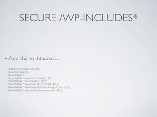 SECURE /WP-INCLUDES*


• Add      this to .htaccess...
 # Block the include-only ﬁles.
 RewriteEngine On
 RewriteBase /
 RewriteRule ^wp-admin/includes/ - [F,L]
 RewriteRule !^wp-includes/ - [S=3]
 RewriteRule ^wp-includes/[^/]+.php$ - [F,L]
 RewriteRule ^wp-includes/js/tinymce/langs/.+.php - [F,L]
 RewriteRule ^wp-includes/theme-compat/ - [F,L]
 