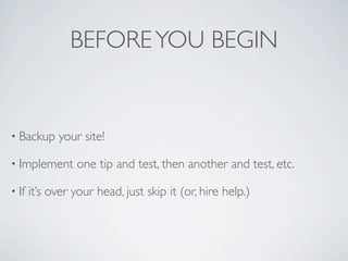 BEFORE YOU BEGIN


• Backup     your site!

• Implement      one tip and test, then another and test, etc.

• If   it’s over your head, just skip it (or, hire help.)
 