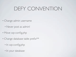 DEFY CONVENTION

• Change   admin username

 • Never    post as admin!

• Move   wp-conﬁg.php

• Change   database table preﬁx**

 • In   wp-conﬁg.php

 • In   your database
 