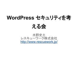 WordPress セキュリティを考
える会
水野史土
レスキューワーク株式会社
http://www.rescuework.jp/
 