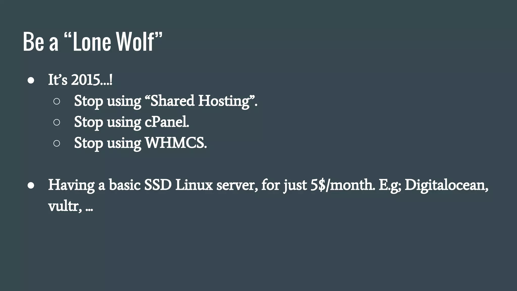 Be a “Lone Wolf”
● It’s 2015…!
○ Stop using “Shared Hosting”.
○ Stop using cPanel.
○ Stop using WHMCS.
● Having a basic SSD Linux server, for just 5$/month. E.g; Digitalocean,
vultr, ...
 