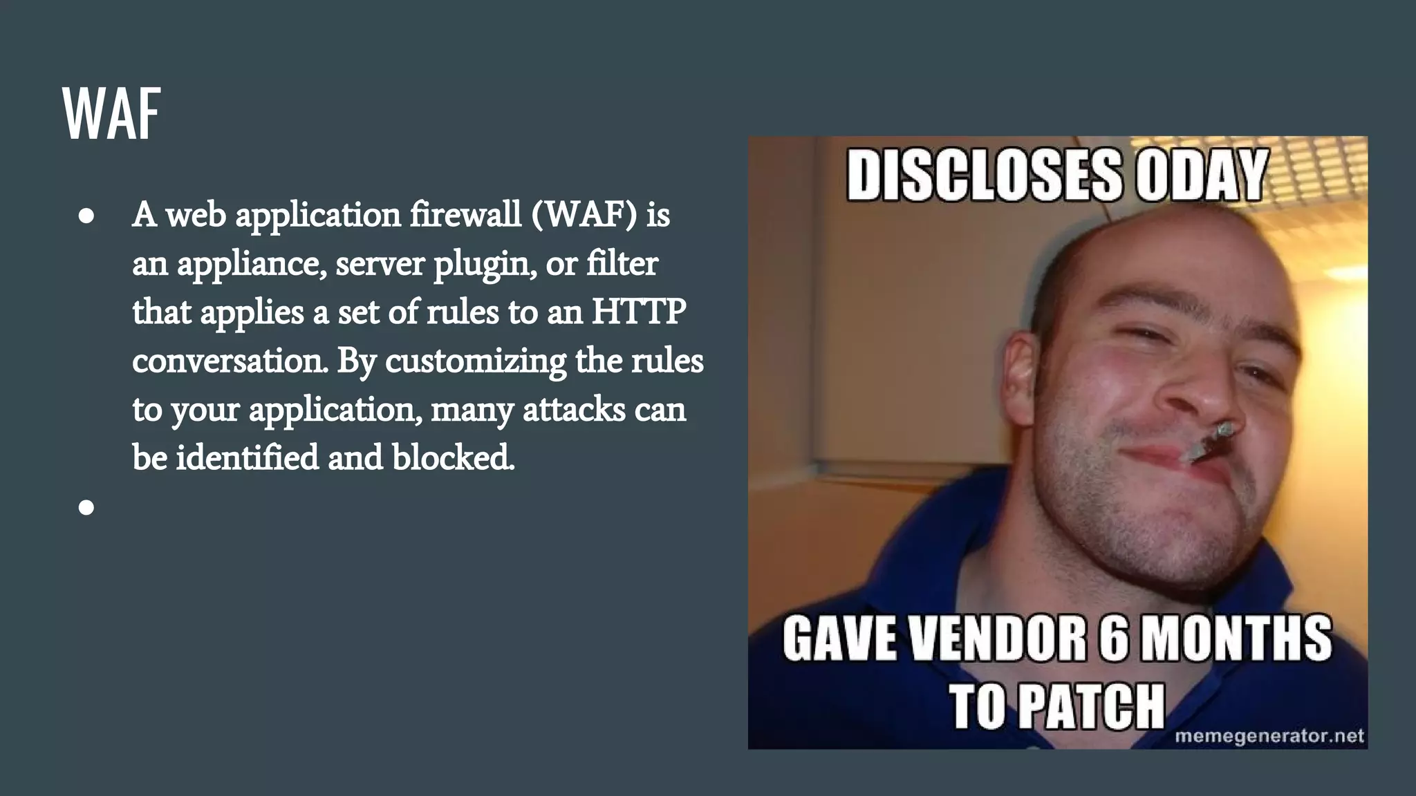 WAF
● A web application firewall (WAF) is
an appliance, server plugin, or filter
that applies a set of rules to an HTTP
conversation. By customizing the rules
to your application, many attacks can
be identified and blocked.
●
 