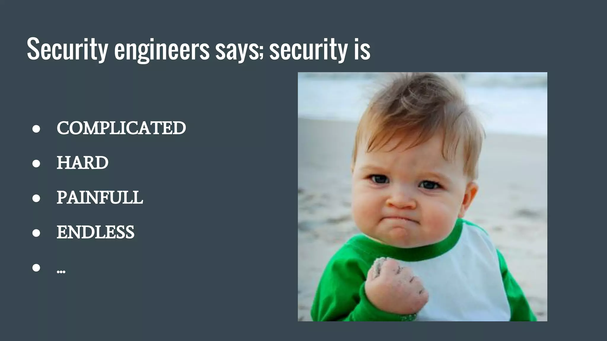 Security engineers says; security is
● COMPLICATED
● HARD
● PAINFULL
● ENDLESS
● ...
 