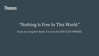 Themes
“Nothing Is Free In This World.”
If you are using free theme, I’m sorry but YOU GOT PWNED.
 