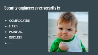 Security engineers says; security is
● COMPLICATED
● HARD
● PAINFULL
● ENDLESS
● ...
 