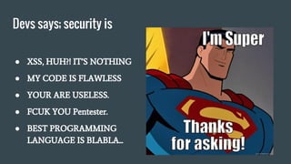 Devs says; security is
● XSS, HUH?! IT’S NOTHING
● MY CODE IS FLAWLESS
● YOUR ARE USELESS.
● FCUK YOU Pentester.
● BEST PROGRAMMING
LANGUAGE IS BLABLA...
 