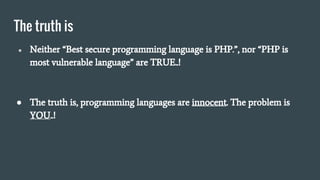 The truth is
● Neither “Best secure programming language is PHP.”, nor “PHP is
most vulnerable language” are TRUE..!
● The truth is, programming languages are innocent. The problem is
YOU..!
 
