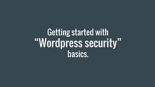 Getting started with
“Wordpress security”
basics.
 